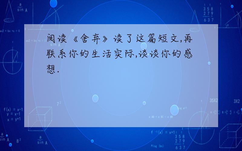 阅读《舍弃》读了这篇短文,再联系你的生活实际,谈谈你的感想.