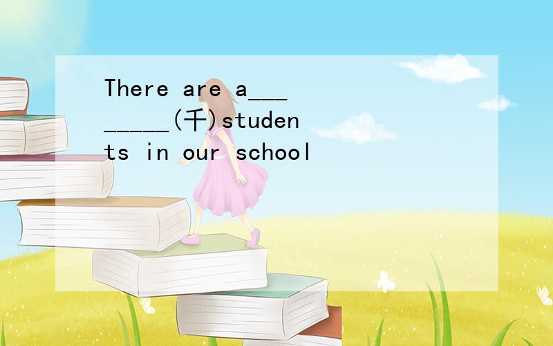 There are a________(千)students in our school