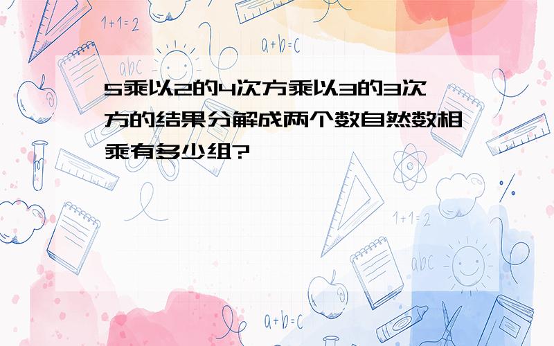 5乘以2的4次方乘以3的3次方的结果分解成两个数自然数相乘有多少组?