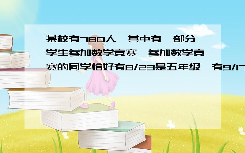 某校有780人,其中有一部分学生参加数学竞赛,参加数学竞赛的同学恰好有8/23是五年级,有9/17是六年级,没参加竞赛的