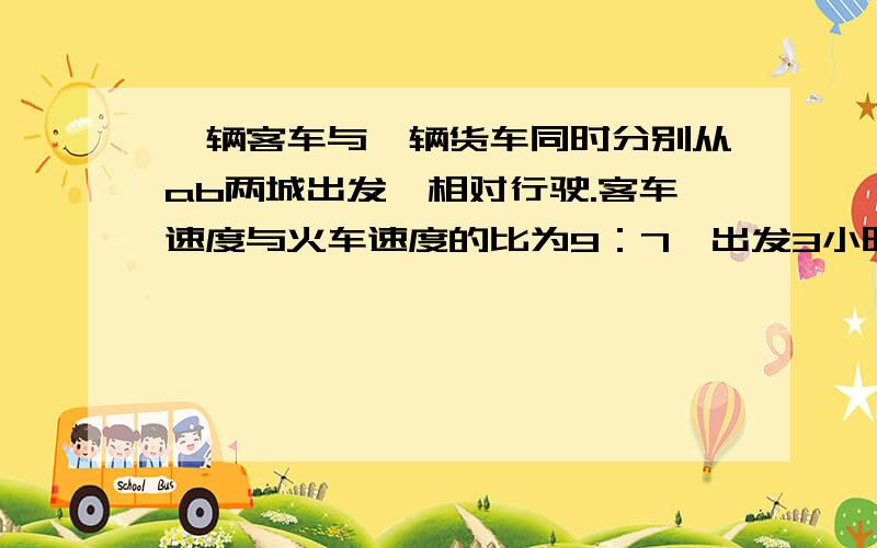 一辆客车与一辆货车同时分别从ab两城出发,相对行驶.客车速度与火车速度的比为9：7,出发3小时后,两车在距离两城中点25