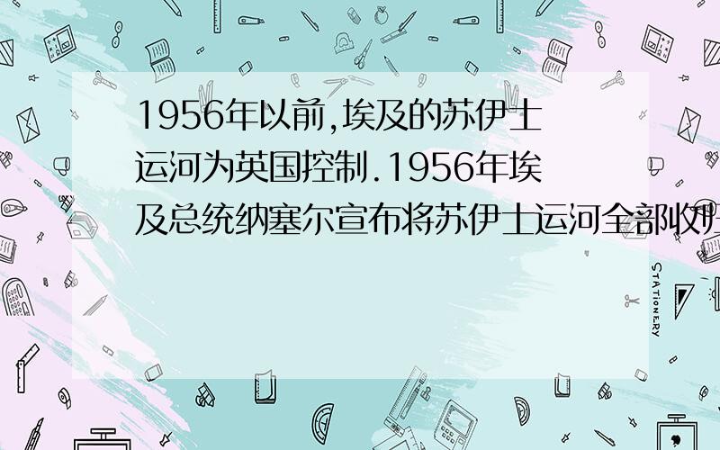 1956年以前,埃及的苏伊士运河为英国控制.1956年埃及总统纳塞尔宣布将苏伊士运河全部收归为国有