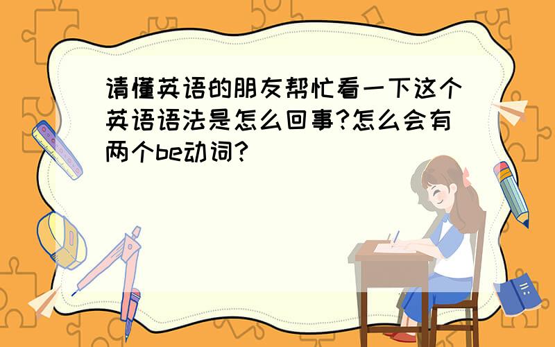 请懂英语的朋友帮忙看一下这个英语语法是怎么回事?怎么会有两个be动词?