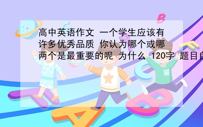 高中英语作文 一个学生应该有许多优秀品质 你认为哪个或哪两个是最重要的呢 为什么 120字 题目自拟