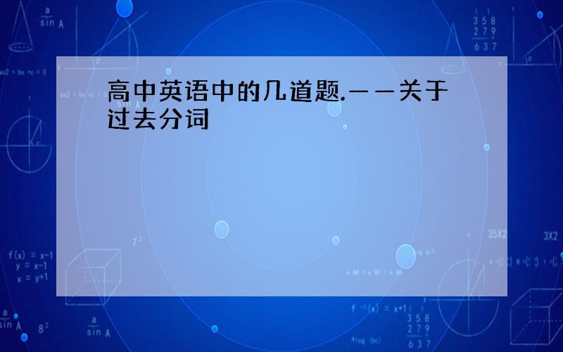 高中英语中的几道题.——关于过去分词