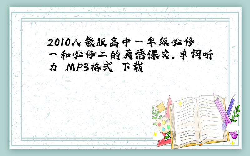 2010人教版高中一年级必修一和必修二的英语课文,单词听力 MP3格式 下载