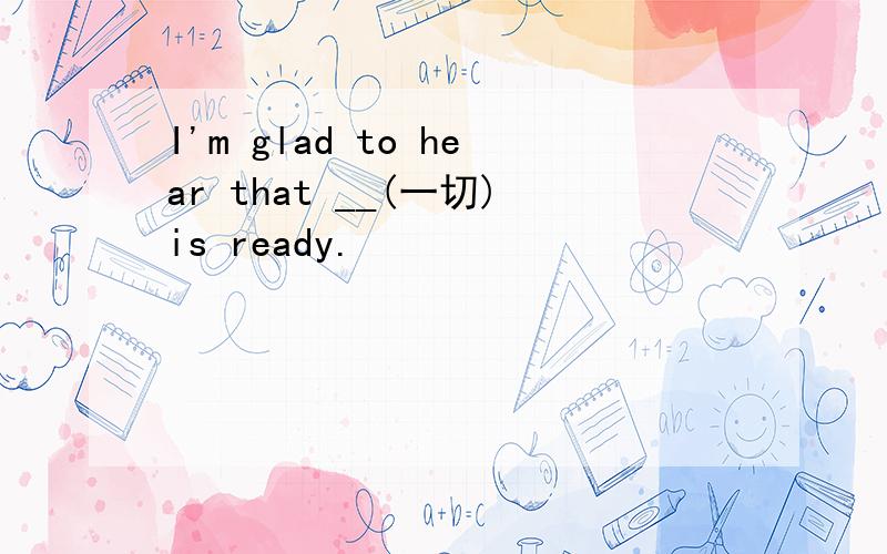 I'm glad to hear that __(一切)is ready.