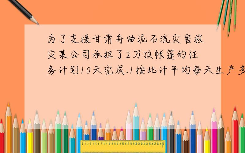 为了支援甘肃舟曲泥石流灾害救灾某公司承担了2万顶帐篷的任务计划10天完成.1按此计平均每天生产多少顶