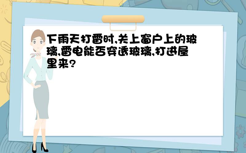 下雨天打雷时,关上窗户上的玻璃,雷电能否穿透玻璃,打进屋里来?