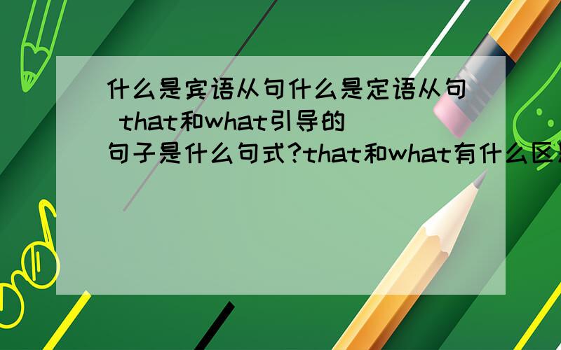 什么是宾语从句什么是定语从句 that和what引导的 句子是什么句式?that和what有什么区别?