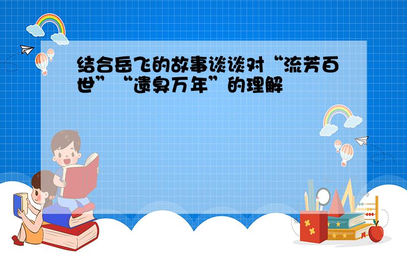 结合岳飞的故事谈谈对“流芳百世”“遗臭万年”的理解