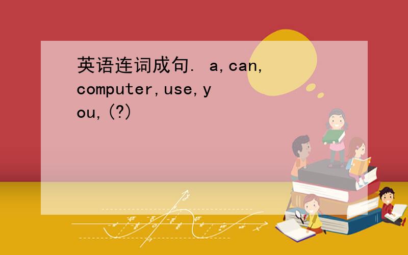 英语连词成句. a,can,computer,use,you,(?)