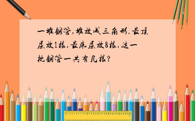 一堆钢管,堆放成三角形.最顶层放1根,最底层放8根,这一批钢管一共有几根?