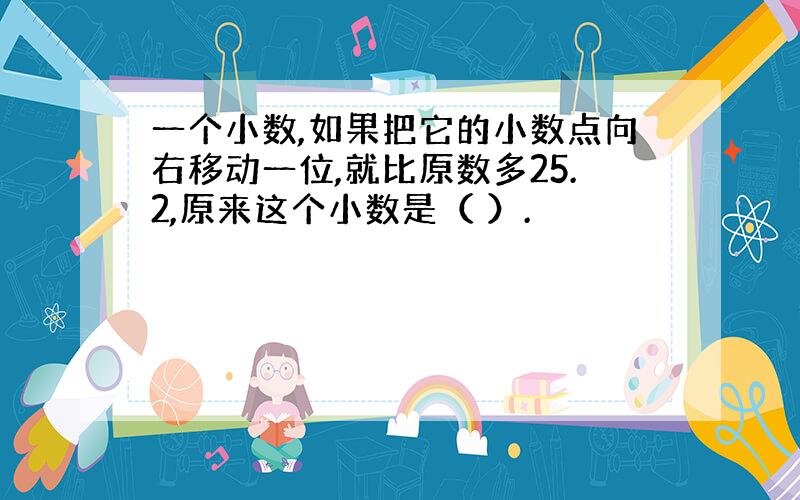 一个小数,如果把它的小数点向右移动一位,就比原数多25.2,原来这个小数是（ ）.