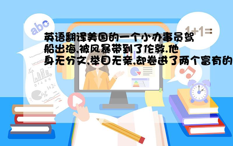 英语翻译美国的一个小办事员驾船出海,被风暴带到了伦敦.他身无分文,举目无亲,却卷进了两个富有的兄弟一个异乎寻常的赌约——