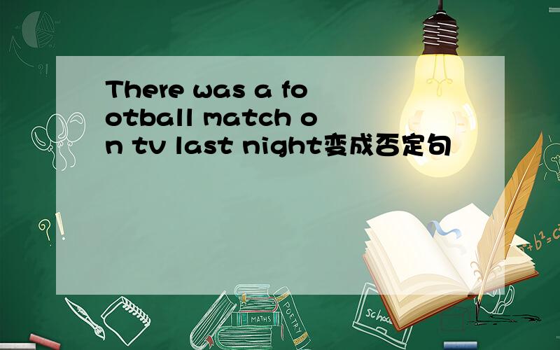 There was a football match on tv last night变成否定句