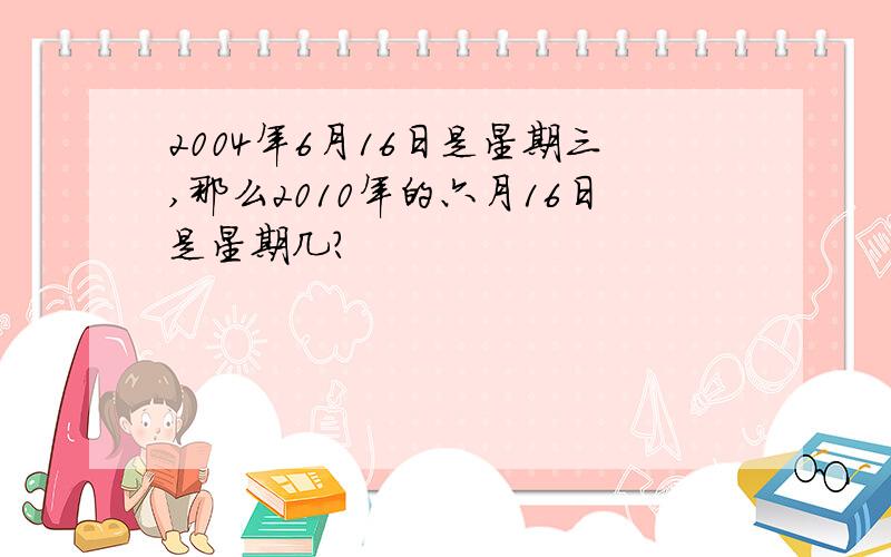 2004年6月16日是星期三,那么2010年的六月16日是星期几?