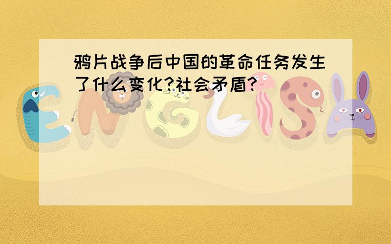 鸦片战争后中国的革命任务发生了什么变化?社会矛盾?