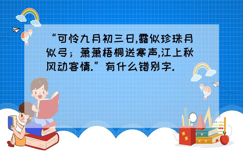 “可怜九月初三日,露似珍珠月似弓；萧萧梧桐送寒声,江上秋风动客情.”有什么错别字.