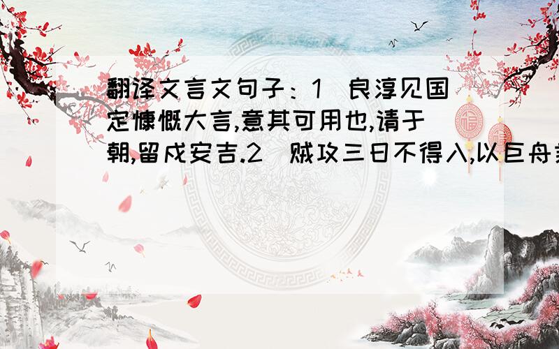 翻译文言文句子：1）良淳见国定慷慨大言,意其可用也,请于朝,留戍安吉.2）贼攻三日不得入,以巨舟乘...