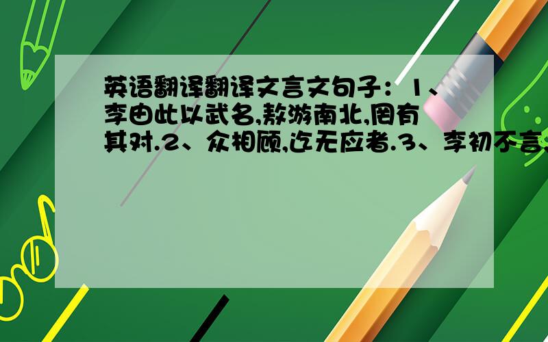 英语翻译翻译文言文句子：1、李由此以武名,敖游南北,罔有其对.2、众相顾,迄无应者.3、李初不言,尼固诘之,乃以僧告.