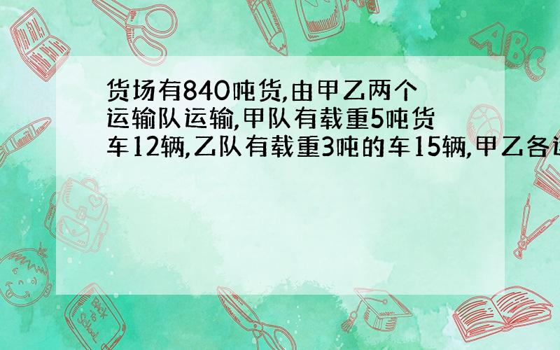 货场有840吨货,由甲乙两个运输队运输,甲队有载重5吨货车12辆,乙队有载重3吨的车15辆,甲乙各运多少吨?