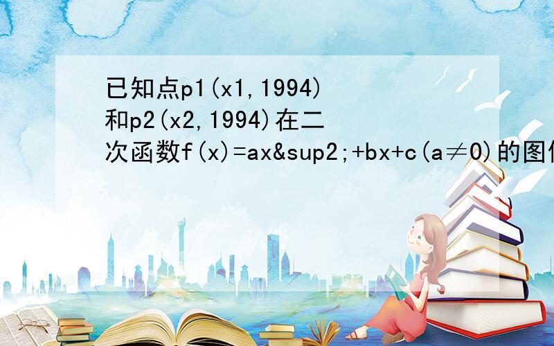 已知点p1(x1,1994)和p2(x2,1994)在二次函数f(x)=ax²+bx+c(a≠0)的图像上,则