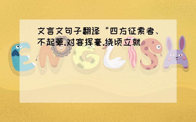 文言文句子翻译“四方征索者、不起萆.对客挥毫.绕顷立就