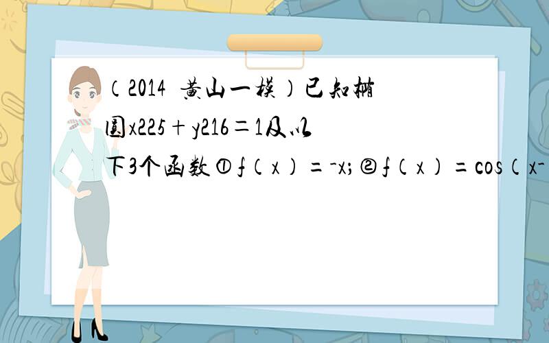 （2014•黄山一模）已知椭圆x225+y216＝1及以下3个函数①f（x）=-x；②f（x）=cos（x-π2）；③f