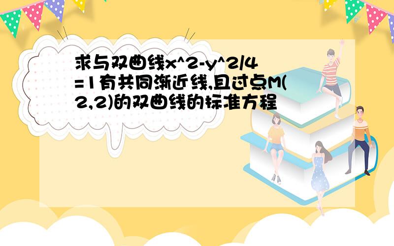 求与双曲线x^2-y^2/4=1有共同渐近线,且过点M(2,2)的双曲线的标准方程