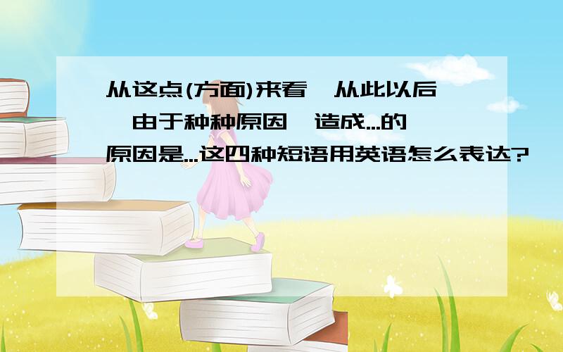 从这点(方面)来看、从此以后、由于种种原因、造成...的原因是...这四种短语用英语怎么表达?