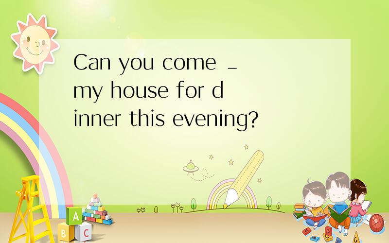 Can you come ＿my house for dinner this evening?