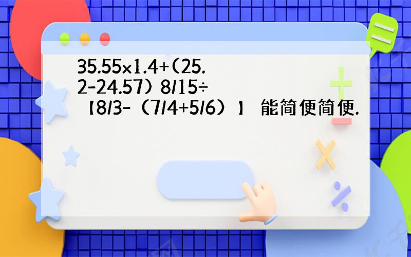 35.55x1.4+(25.2-24.57) 8/15÷【8/3-（7/4+5/6）】 能简便简便.