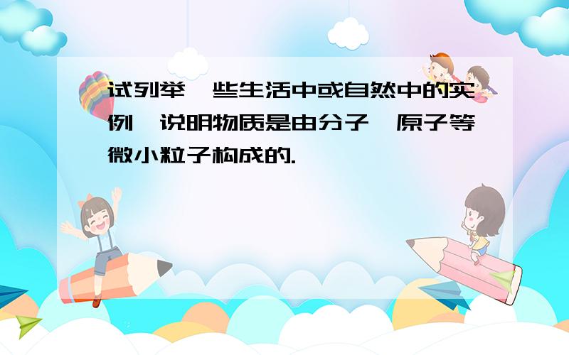 试列举一些生活中或自然中的实例,说明物质是由分子、原子等微小粒子构成的.