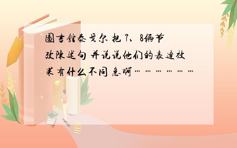 图书馆泰戈尔 把 7、8俩节改陈述句 并说说他们的表达效果有什么不同 急啊………………