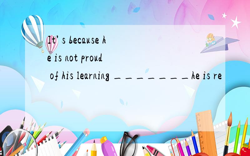 It’s because he is not proud of his learning _______he is re