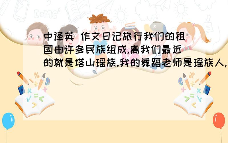 中译英 作文日记旅行我们的祖国由许多民族组成,离我们最近的就是塔山瑶族.我的舞蹈老师是瑶族人,她组织我们在她的家乡玩两天