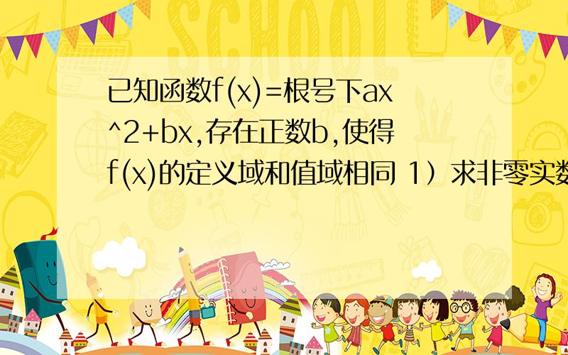 已知函数f(x)=根号下ax^2+bx,存在正数b,使得f(x)的定义域和值域相同 1）求非零实数a的值 2）若函数g(