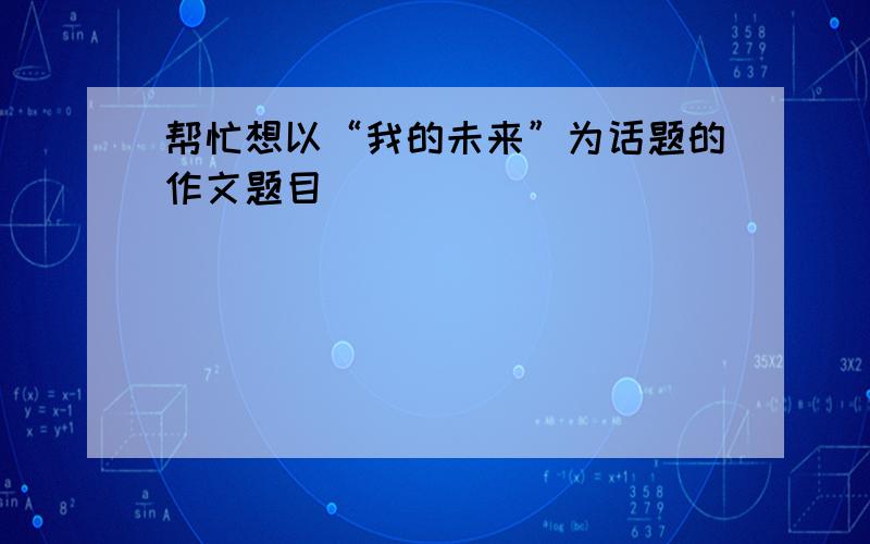 帮忙想以“我的未来”为话题的作文题目