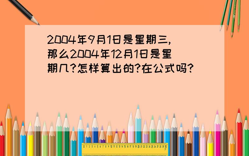 2004年9月1日是星期三,那么2004年12月1日是星期几?怎样算出的?在公式吗?