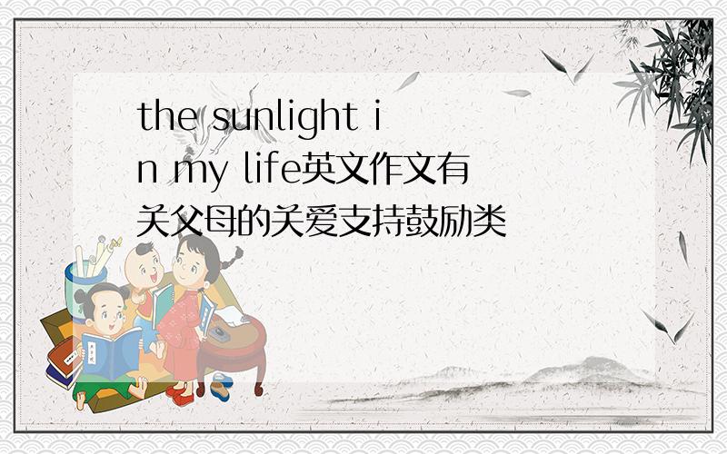 the sunlight in my life英文作文有关父母的关爱支持鼓励类