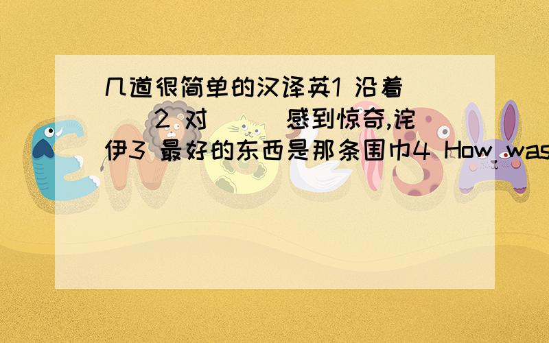 几道很简单的汉译英1 沿着．．．2 对．．．感到惊奇,诧伊3 最好的东西是那条围巾4 How was your last