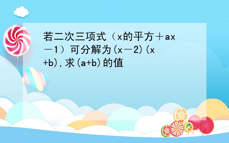 若二次三项式（x的平方＋ax－1）可分解为(x－2)(x+b),求(a+b)的值