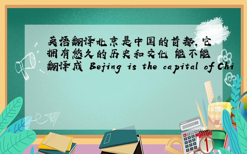 英语翻译北京是中国的首都,它拥有悠久的历史和文化 能不能翻译成 Bejing is the capital of Chi