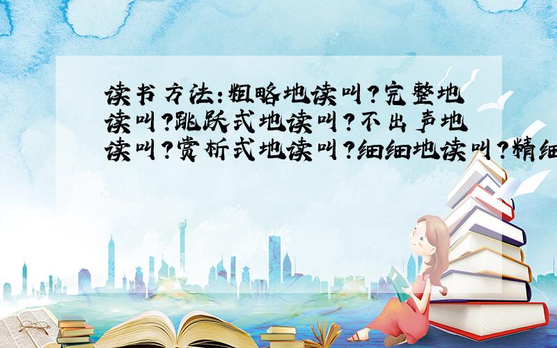 读书方法:粗略地读叫?完整地读叫?跳跃式地读叫?不出声地读叫?赏析式地读叫?细细地读叫?精细·研究式地读