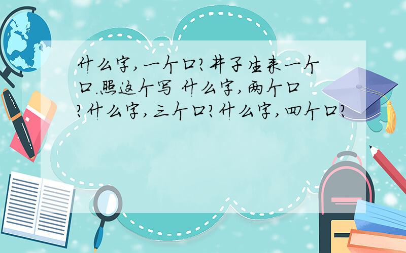 什么字,一个口?井子生来一个口.照这个写 什么字,两个口?什么字,三个口?什么字,四个口?