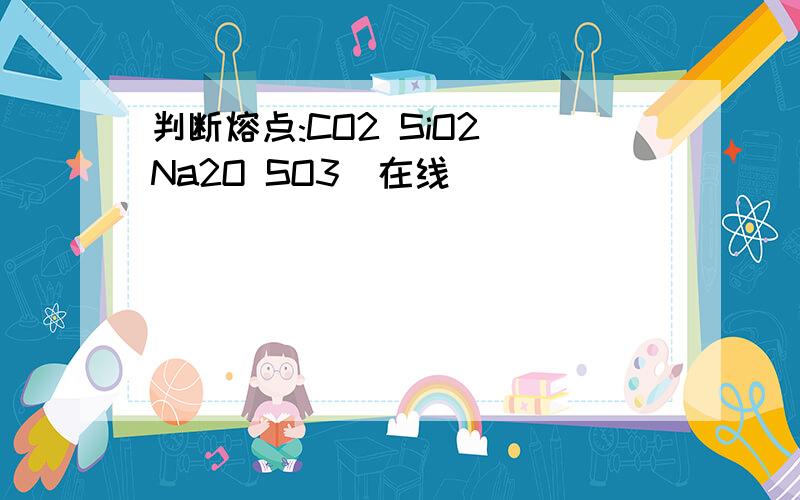 判断熔点:CO2 SiO2 Na2O SO3（在线）