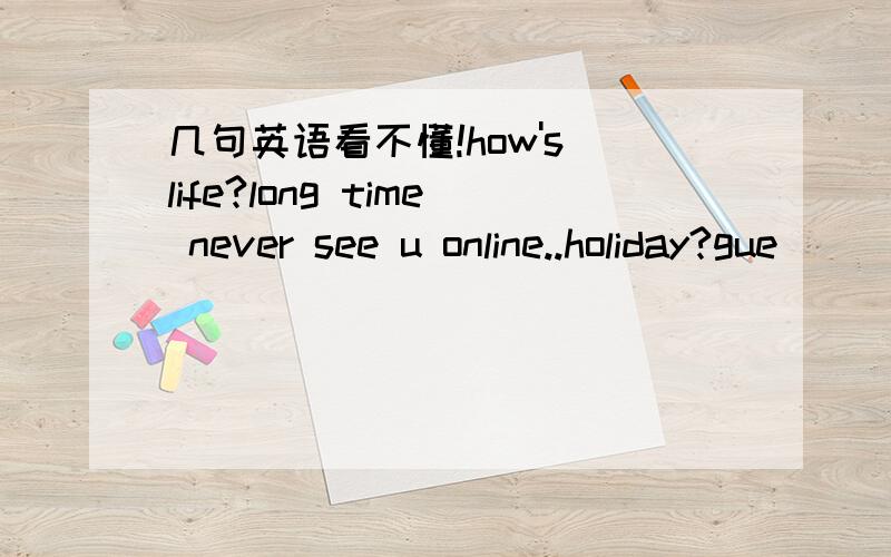 几句英语看不懂!how's life?long time never see u online..holiday?gue