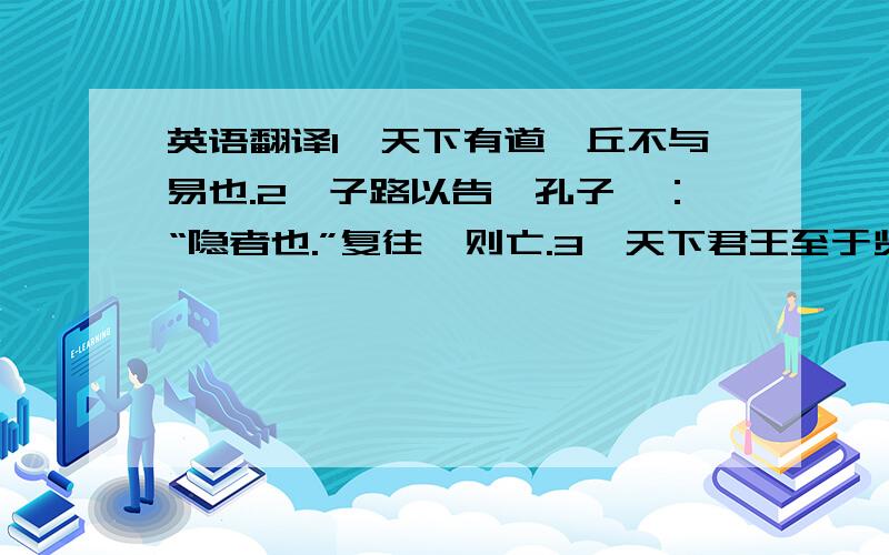 英语翻译1、天下有道,丘不与易也.2、子路以告,孔子曰：“隐者也.”复往,则亡.3、天下君王至于贤人众矣,当时则荣,没则