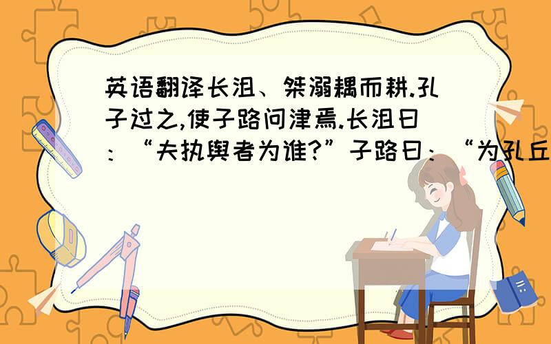 英语翻译长沮、桀溺耦而耕.孔子过之,使子路问津焉.长沮曰：“夫执舆者为谁?”子路曰：“为孔丘.”曰：“是鲁孔丘与?”曰：